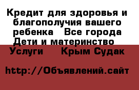 Кредит для здоровья и благополучия вашего ребенка - Все города Дети и материнство » Услуги   . Крым,Судак